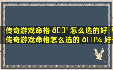 传奇游戏命格 🌹 怎么选的好「传奇游戏命格怎么选的 🐼 好一点」